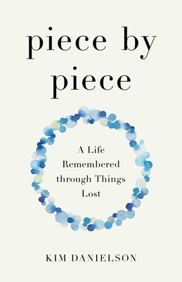 Piece by Piece: A Life Remembered Through Things Lost - Kim Danielson
