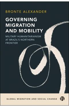 Poza produsului Governing Migration and Mobility: Military-Humanitarianism at Brazil's Northern Frontier - Bronte Alexander