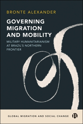 Governing Migration and Mobility: Military-Humanitarianism at Brazil's Northern Frontier - Bronte Alexander