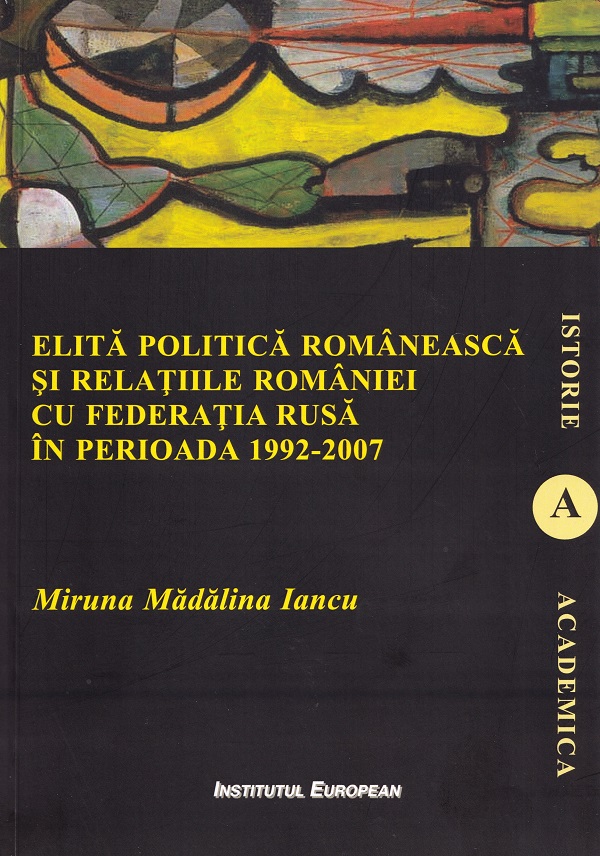 Elita politica romaneasca si relatiile Romaniei cu Federatia Rusa in perioada 1992-2007 - Miruna Madalina Iancu