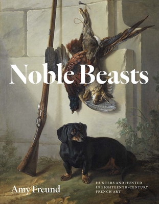 Coperta cărții 'Noble Beasts: Hunters and Hunted in Eighteenth-Century French Art - Amy Freund'