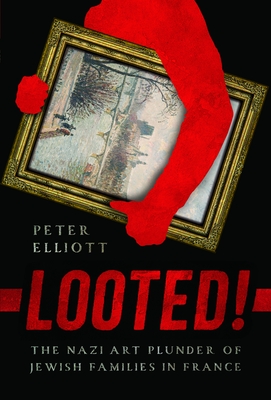 Looted!: The Nazi Art Plunder of Jewish Families in France - Peter Elliott