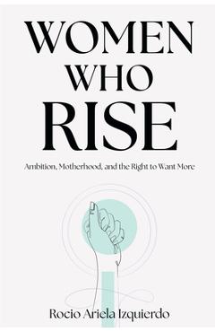 Poza produsului Women Who Rise: Ambition, Motherhood, and the Right to Want More - Rocio Ariela Izquierdo