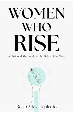 Women Who Rise: Ambition, Motherhood, and the Right to Want More - Rocio Ariela Izquierdo