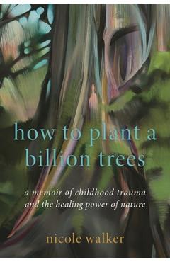 Coperta cărții 'How to Plant a Billion Trees: A Memoir of Childhood Trauma and the Healing Power of Nature - Nicole Walker'