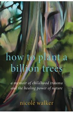 How to Plant a Billion Trees: A Memoir of Childhood Trauma and the Healing Power of Nature - Nicole Walker