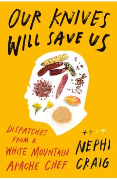 Our Knives Will Save Us: Dispatches from a White Mountain Apache Chef - Nephi Craig