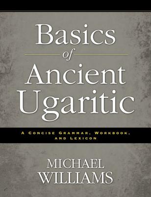 An Basics of Ancient Ugaritic: A Concise Grammar, Workbook, and Lexicon - Michael Williams