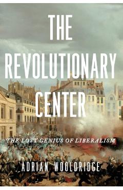 The Revolutionary Center: The Lost Genius of Liberalism - Adrian Wooldridge