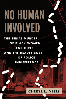 No Human Involved: The Serial Murder of Black Women and Girls and the Deadly Cost of Police Indifference - Cheryl L. Neely