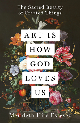 Coperta cărții 'Art Is How God Loves Us: The Sacred Beauty of Created Things - Merideth Hite Estevez'