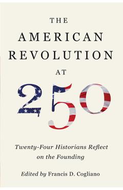 Coperta cărții 'The American Revolution at 250: Twenty-Four Historians Reflect on the Founding - Francis D. Cogliano'
