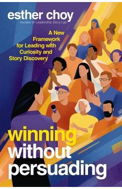 Coperta cărții 'Winning Without Persuading: A New Framework for Leading with Curiosity and Story Discovery - Esther Choy'