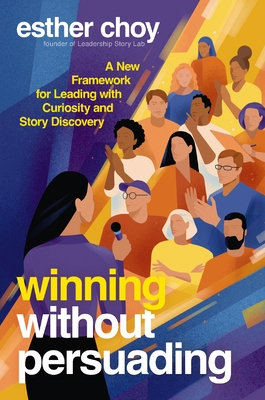Coperta cărții 'Winning Without Persuading: A New Framework for Leading with Curiosity and Story Discovery - Esther Choy'