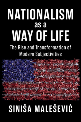 Nationalism as a Way of Life: The Rise and Transformation of Modern Subjectivities - Sinisa Malesevic