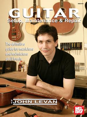 Guitar Setup, Maintenance & Repair: The Definitive Guide for Musicians and Technicians of All Levels - John Levan