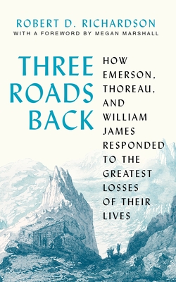 Three Roads Back: How Emerson, Thoreau, and William James Responded to the Greatest Losses of Their Lives - Robert D. Richardson