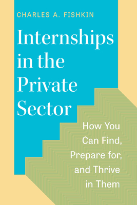 Coperta cărții 'Internships in the Private Sector: How You Can Find, Prepare For, and Thrive in Them - Charles A. Fishkin'