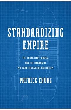 Poza produsului Standardizing Empire: The Us Military, Korea, and the Origins of Military-Industrial Capitalism - Patrick Chung