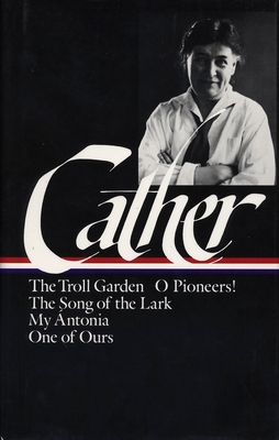 Willa Cather: Early Novels & Stories (Loa #35): The Troll Garden / O Pioneers! / The Song of the Lark / My Ántonia / One of Ours - Willa Cather
