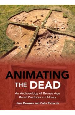 Poza produsului Animating the Dead: An Archaeology of Bronze Age Burial Practices in Orkney - Jane Downes