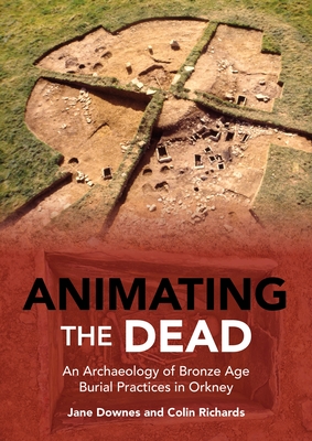 Animating the Dead: An Archaeology of Bronze Age Burial Practices in Orkney - Jane Downes