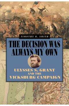 Poza produsului The Decision Was Always My Own: Ulysses S. Grant and the Vicksburg Campaign - Timothy B. Smith
