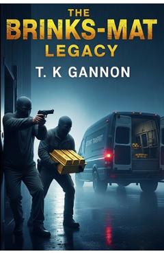 Coperta cărții 'The Brink's-Mat Legacy: Britain's biggest gold heist. A fortune that vanished. A curse that never lifted. - T. K. Gannon'