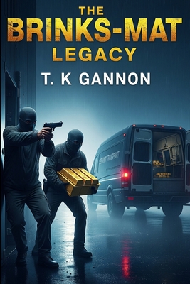 The Brink's-Mat Legacy: Britain's biggest gold heist. A fortune that vanished. A curse that never lifted. - T. K. Gannon