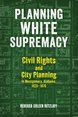Planning White Supremacy: Civil Rights and City Planning in Montgomery, Alabama, 1920-1970 - Rebecca Coleen Retzlaff
