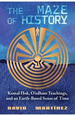 Coperta cărții 'The Maze of History: Komal Hok, O'Odham Teachings, and an Earth-Based Sense of Time - David Martínez'