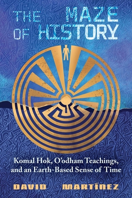 Coperta cărții 'The Maze of History: Komal Hok, O'Odham Teachings, and an Earth-Based Sense of Time - David Martínez'