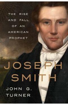 Joseph Smith: The Rise and Fall of an American Prophet - John G. Turner