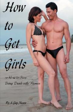 Coperta cărții 'How to Get Girls or How to Stop Being Dumb with Women - A. Gay Mann'
