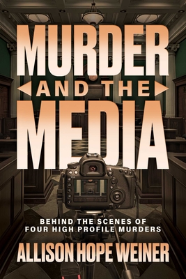 Coperta cărții 'Murder and the Media: Behind the Scenes of Four High Profile Murders - Allison Hope Weiner'