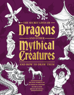 Coperta cărții 'The Secret Lives of Dragons and Other Mythical Creatures: And How to Draw Them - Michael Dobrzycki'
