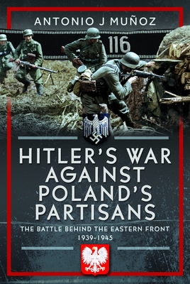 Hitler's War Against Poland's Partisans: The Battle Behind the Eastern Front, 1939-1945 - Antonio J. Muñoz