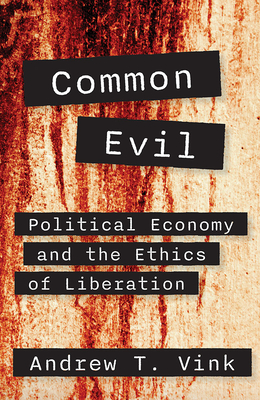 Common Evil: Political Economy and the Ethics of Liberation - Andy Vink