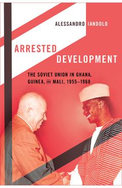 Coperta cărții 'Arrested Development: The Soviet Union in Ghana, Guinea, and Mali, 1955-1968 - Alessandro Iandolo'