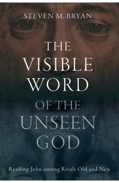 Poza produsului The Visible Word of the Unseen God: Reading John Among Rivals Old and New - Steven M. Bryan
