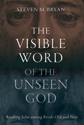 The Visible Word of the Unseen God: Reading John Among Rivals Old and New - Steven M. Bryan