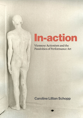 In-Action: Viennese Actionism and the Passivities of Performance Art - Caroline Lillian Schopp