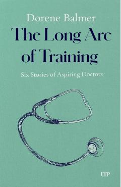 The Long Arc of Training: Six Stories of Aspiring Doctors - Dorene Balmer