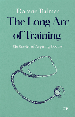 The Long Arc of Training: Six Stories of Aspiring Doctors - Dorene Balmer
