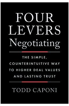 Four Levers Negotiating: The Simple, Counterintuitive Way to Higher Deal Values and Lasting Trust - Todd Caponi