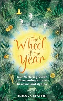 The Wheel of the Year: Your Nurturing Guide to Rediscovering Nature's Cycles and Seasons - Rebecca Beattie