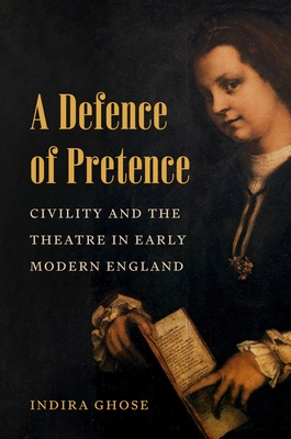 A Defence of Pretence: Civility and the Theatre in Early Modern England - Indira Ghose
