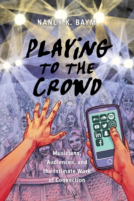 Playing to the Crowd: Musicians, Audiences, and the Intimate Work of Connection - Nancy K. Baym