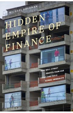 Hidden Empire of Finance: How Wall Street Profits from Our Cities and Fuels Global Inequality - Michael Goldman
