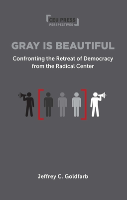 Gray Is Beautiful: Confronting the Retreat of Democracy from the Radical Center - Jeffrey Goldfarb